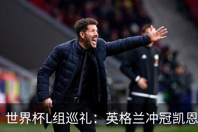 世界杯L组巡礼：英格兰冲冠凯恩拼金球 魔笛迎告别演出